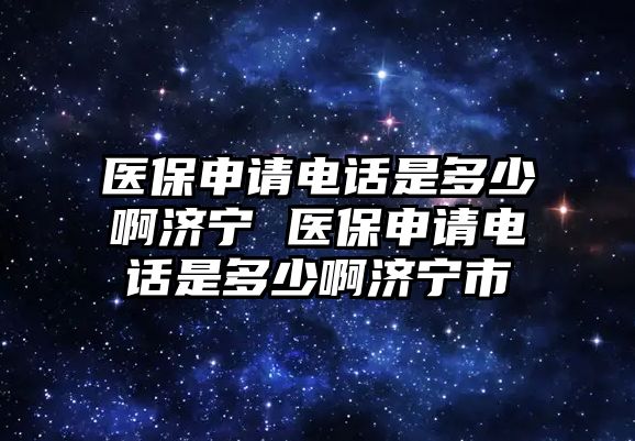 醫(yī)保申請電話是多少啊濟(jì)寧 醫(yī)保申請電話是多少啊濟(jì)寧市