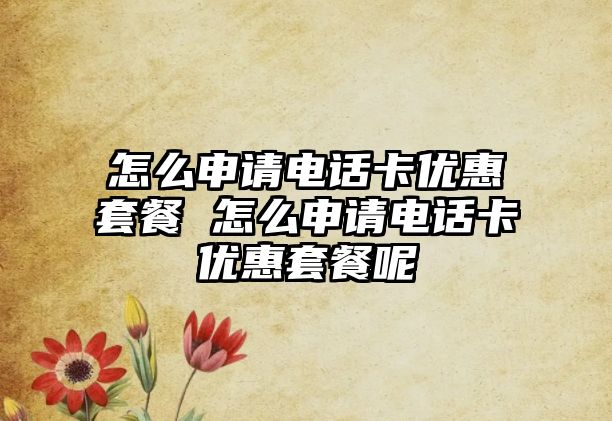 怎么申請電話卡優(yōu)惠套餐 怎么申請電話卡優(yōu)惠套餐呢