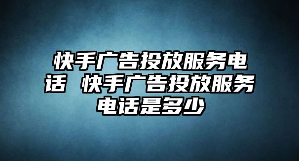 快手廣告投放服務(wù)電話 快手廣告投放服務(wù)電話是多少