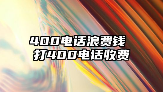 400電話浪費(fèi)錢(qián) 打400電話收費(fèi)