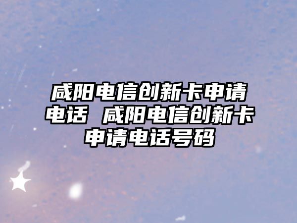 咸陽電信創(chuàng)新卡申請電話 咸陽電信創(chuàng)新卡申請電話號碼