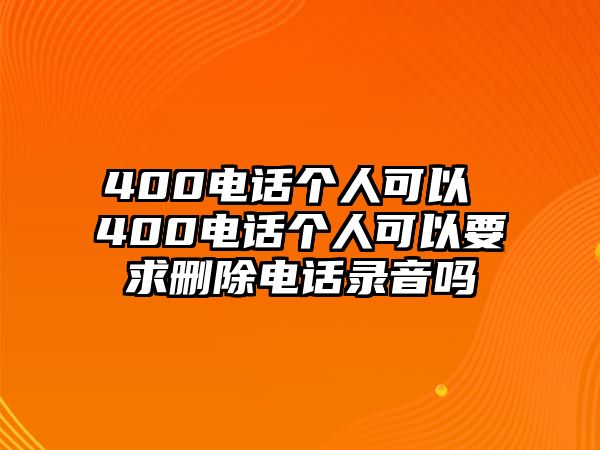 400電話個(gè)人可以 400電話個(gè)人可以要求刪除電話錄音嗎