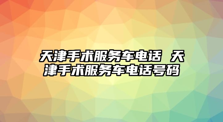 天津手術(shù)服務(wù)車電話 天津手術(shù)服務(wù)車電話號(hào)碼