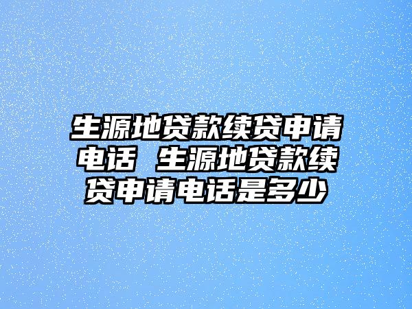 生源地貸款續(xù)貸申請電話 生源地貸款續(xù)貸申請電話是多少