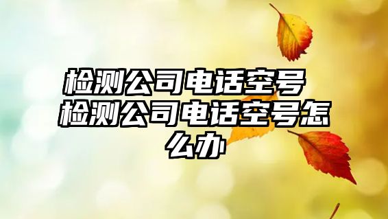 檢測公司電話空號 檢測公司電話空號怎么辦