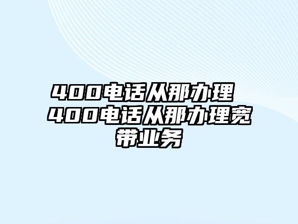 400電話從那辦理 400電話從那辦理寬帶業(yè)務