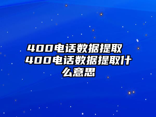 400電話數(shù)據(jù)提取 400電話數(shù)據(jù)提取什么意思