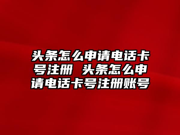 頭條怎么申請電話卡號注冊 頭條怎么申請電話卡號注冊賬號