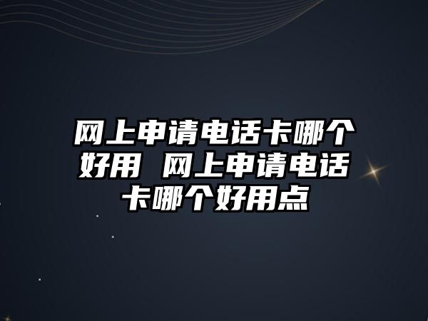 網(wǎng)上申請(qǐng)電話卡哪個(gè)好用 網(wǎng)上申請(qǐng)電話卡哪個(gè)好用點(diǎn)