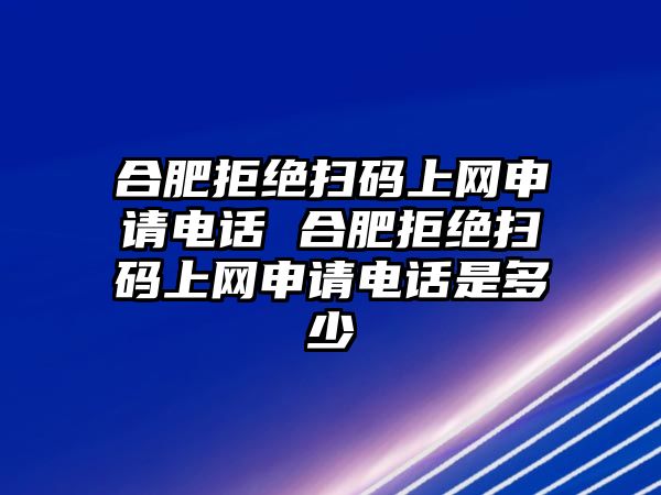 合肥拒絕掃碼上網(wǎng)申請電話 合肥拒絕掃碼上網(wǎng)申請電話是多少