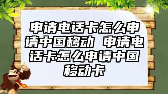 申請電話卡怎么申請中國移動 申請電話卡怎么申請中國移動卡