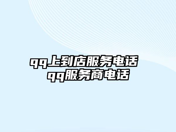 qq上到店服務(wù)電話 qq服務(wù)商電話