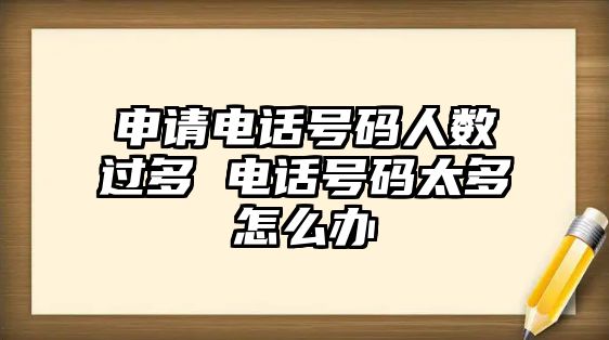 申請電話號碼人數(shù)過多 電話號碼太多怎么辦