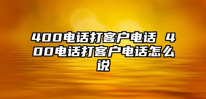 400電話打客戶電話 400電話打客戶電話怎么說