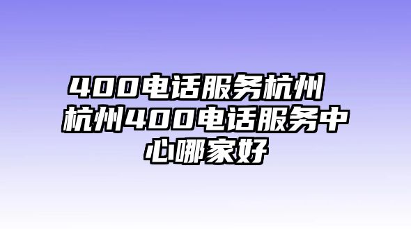 400電話服務杭州 杭州400電話服務中心哪家好