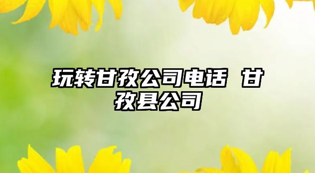 玩轉(zhuǎn)甘孜公司電話 甘孜縣公司