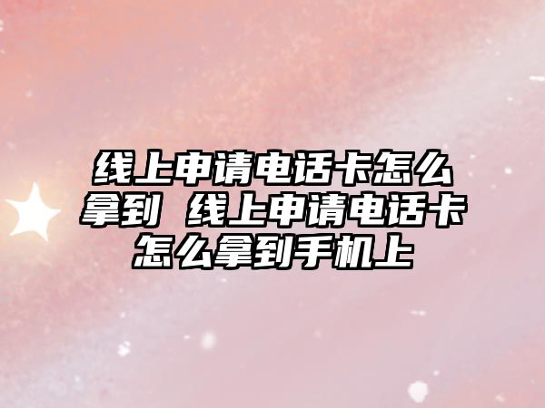 線上申請(qǐng)電話卡怎么拿到 線上申請(qǐng)電話卡怎么拿到手機(jī)上