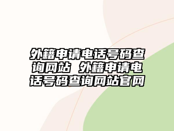 外籍申請電話號碼查詢網(wǎng)站 外籍申請電話號碼查詢網(wǎng)站官網(wǎng)