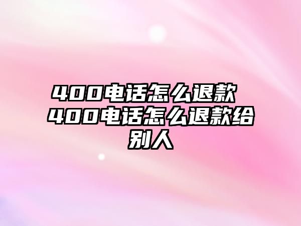 400電話怎么退款 400電話怎么退款給別人