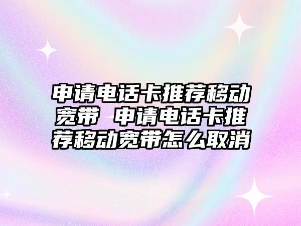 申請電話卡推薦移動寬帶 申請電話卡推薦移動寬帶怎么取消