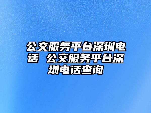 公交服務(wù)平臺深圳電話 公交服務(wù)平臺深圳電話查詢