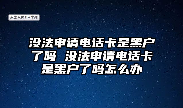 沒法申請電話卡是黑戶了嗎 沒法申請電話卡是黑戶了嗎怎么辦