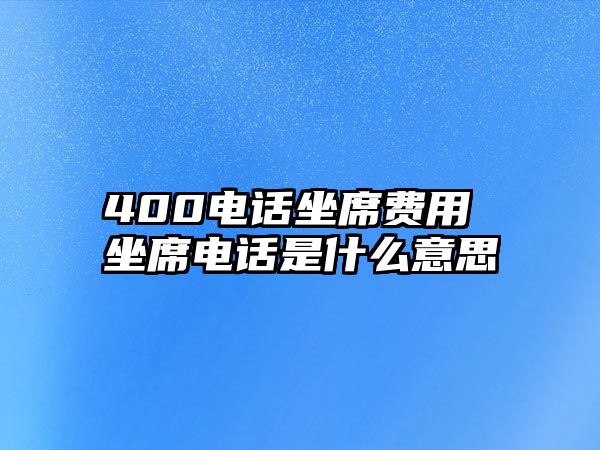 400電話坐席費(fèi)用 坐席電話是什么意思