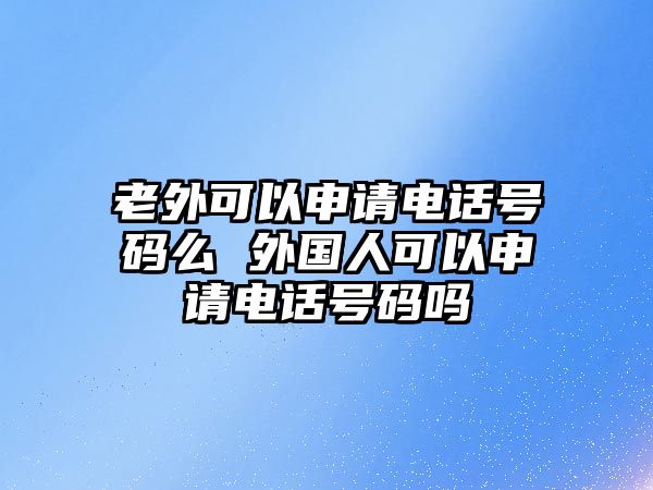 老外可以申請電話號碼么 外國人可以申請電話號碼嗎