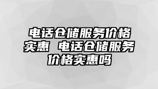 電話(huà)倉(cāng)儲(chǔ)服務(wù)價(jià)格實(shí)惠 電話(huà)倉(cāng)儲(chǔ)服務(wù)價(jià)格實(shí)惠嗎