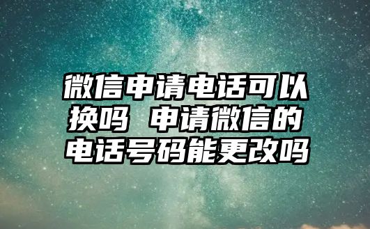 微信申請(qǐng)電話可以換嗎 申請(qǐng)微信的電話號(hào)碼能更改嗎