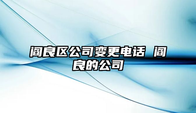 閻良區(qū)公司變更電話 閻良的公司