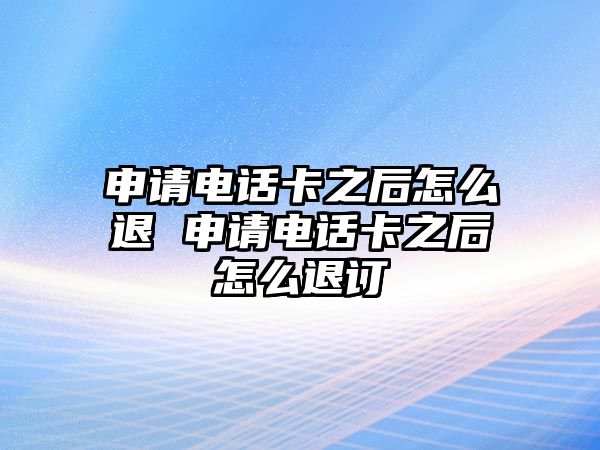 申請電話卡之后怎么退 申請電話卡之后怎么退訂