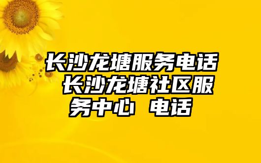 長(zhǎng)沙龍?zhí)练?wù)電話(huà) 長(zhǎng)沙龍?zhí)辽鐓^(qū)服務(wù)中心 電話(huà)