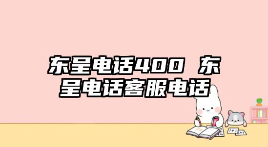 東呈電話400 東呈電話客服電話