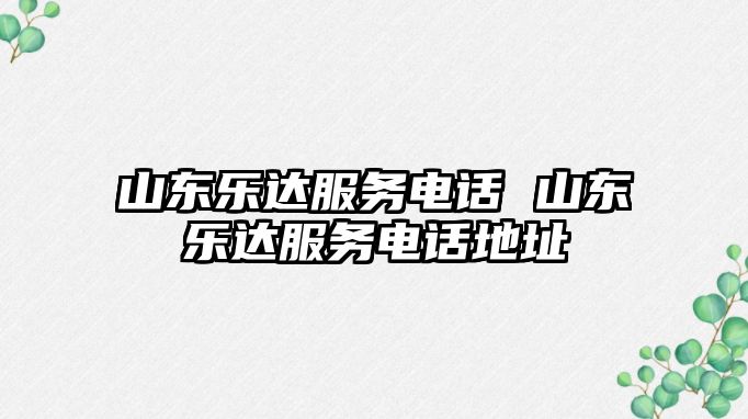 山東樂達(dá)服務(wù)電話 山東樂達(dá)服務(wù)電話地址