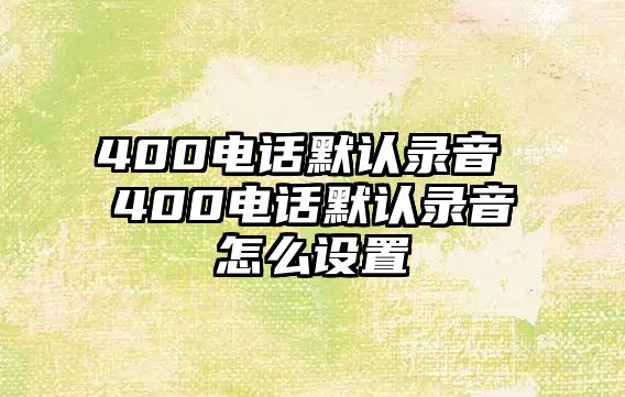 400電話默認錄音 400電話默認錄音怎么設(shè)置