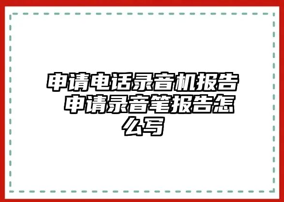 申請電話錄音機(jī)報告 申請錄音筆報告怎么寫