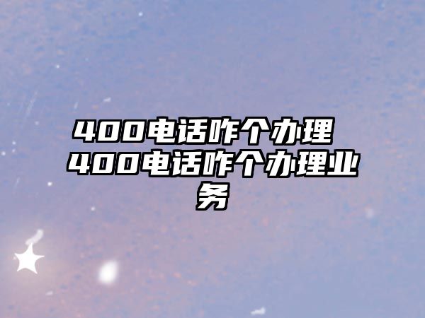 400電話咋個辦理 400電話咋個辦理業(yè)務