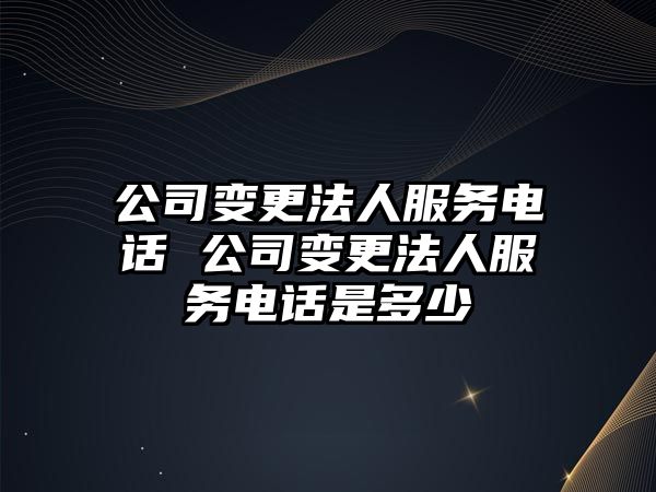 公司變更法人服務(wù)電話 公司變更法人服務(wù)電話是多少