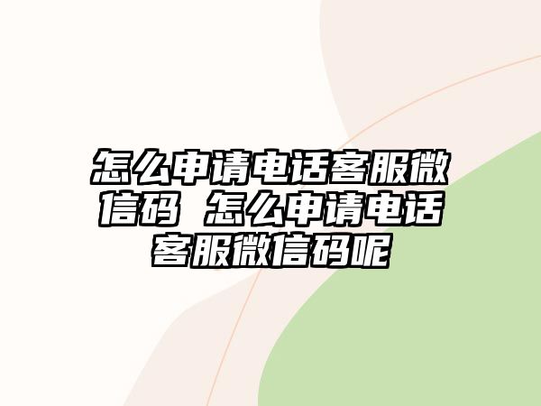 怎么申請(qǐng)電話客服微信碼 怎么申請(qǐng)電話客服微信碼呢