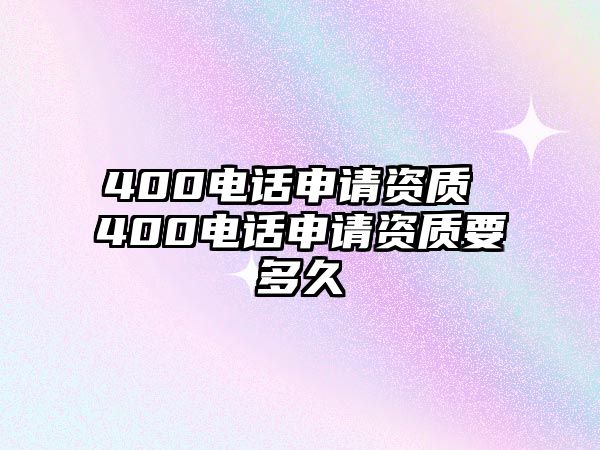 400電話申請資質(zhì) 400電話申請資質(zhì)要多久