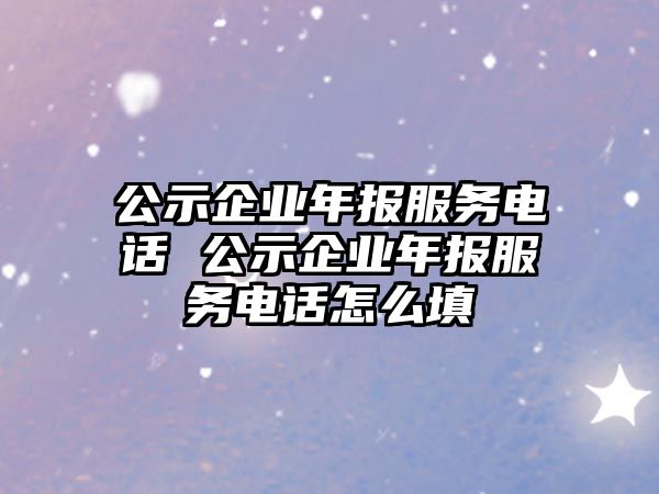 公示企業(yè)年報服務(wù)電話 公示企業(yè)年報服務(wù)電話怎么填