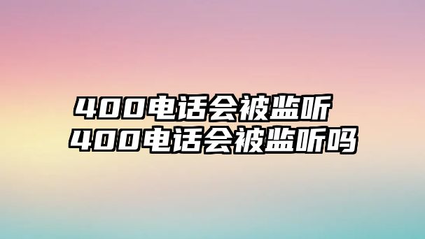 400電話會(huì)被監(jiān)聽 400電話會(huì)被監(jiān)聽嗎