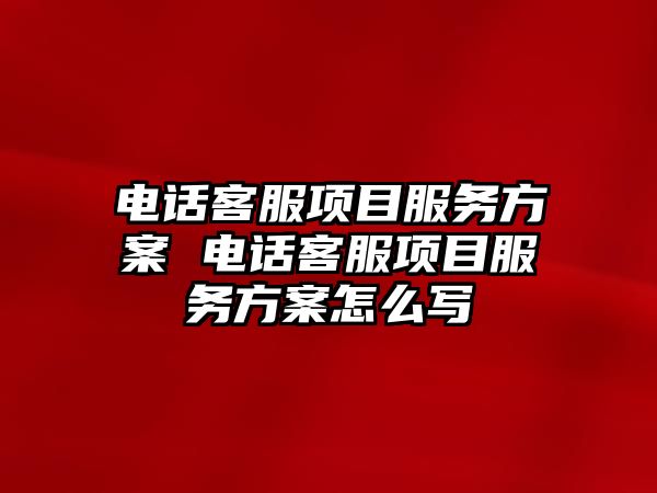 電話客服項目服務方案 電話客服項目服務方案怎么寫