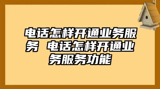 電話怎樣開通業(yè)務(wù)服務(wù) 電話怎樣開通業(yè)務(wù)服務(wù)功能