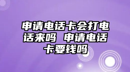 申請(qǐng)電話卡會(huì)打電話來嗎 申請(qǐng)電話卡要錢嗎