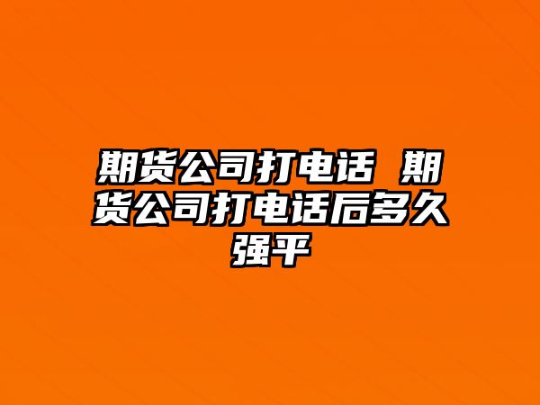 期貨公司打電話 期貨公司打電話后多久強平