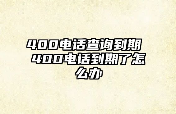 400電話查詢到期 400電話到期了怎么辦