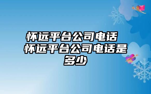 懷遠(yuǎn)平臺公司電話 懷遠(yuǎn)平臺公司電話是多少