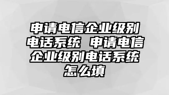 申請電信企業(yè)級別電話系統(tǒng) 申請電信企業(yè)級別電話系統(tǒng)怎么填